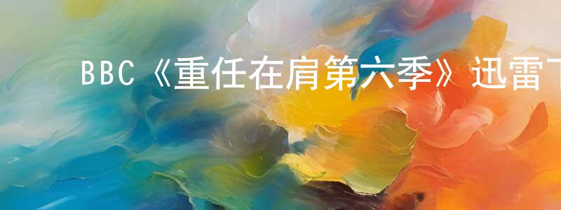 ﻿陈雪苹发布﻿BBC《重任在肩第六季》迅雷下载/在线观看/百度云-犯罪/历史载-美剧天堂